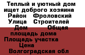 Теплый и уютный дом ищет доброго хозяина. › Район ­ Фроловский › Улица ­ Строителей › Дом ­ 214 › Общая площадь дома ­ 70 › Площадь участка ­ 6 000 › Цена ­ 1 300 000 - Волгоградская обл., Фроловский р-н, Фролово г. Недвижимость » Дома, коттеджи, дачи продажа   . Волгоградская обл.